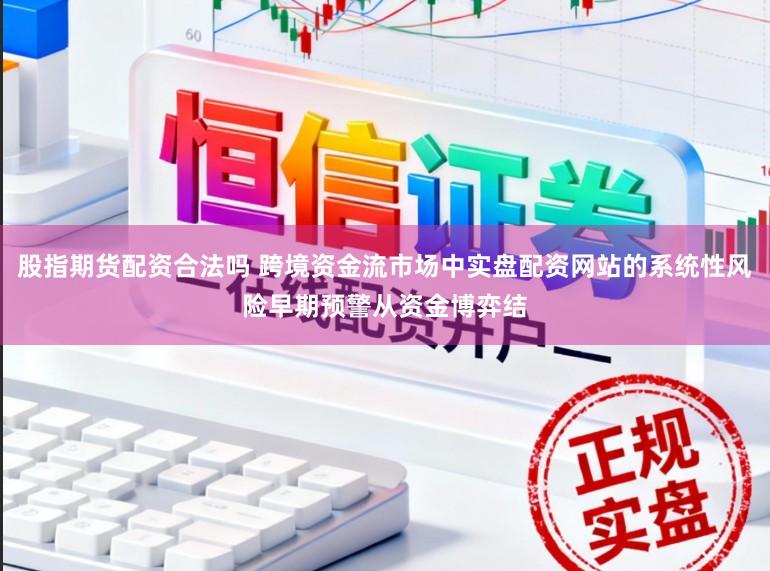 股指期货配资合法吗 跨境资金流市场中实盘配资网站的系统性风险早期预警从资金博弈结