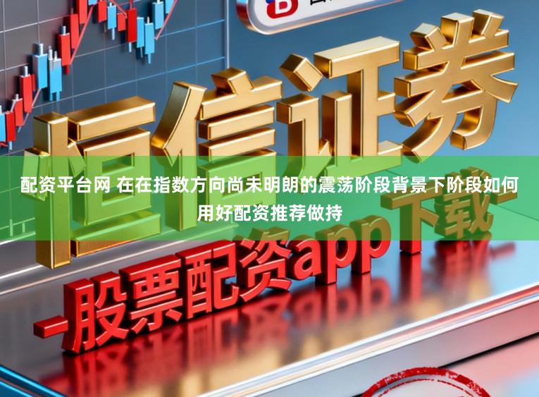 配资平台网 在在指数方向尚未明朗的震荡阶段背景下阶段如何用好配资推荐做持
