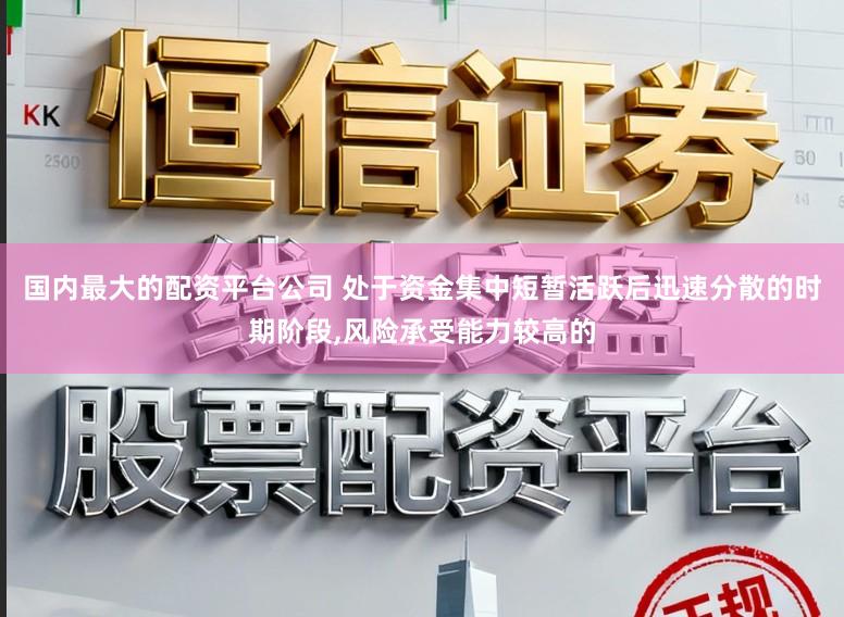 国内最大的配资平台公司 处于资金集中短暂活跃后迅速分散的时期阶段，风险承受能力较高的