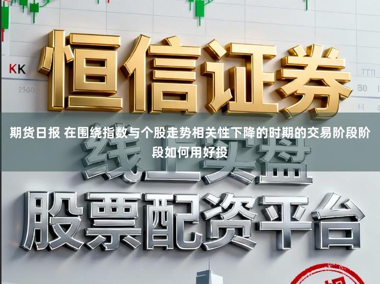 期货日报 在围绕指数与个股走势相关性下降的时期的交易阶段阶段如何用好投