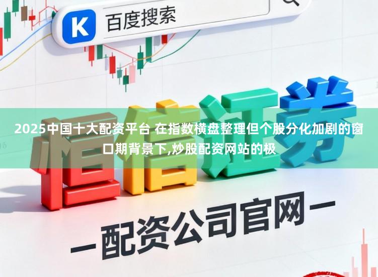 2025中国十大配资平台 在指数横盘整理但个股分化加剧的窗口期背景下，炒股配资网站的极