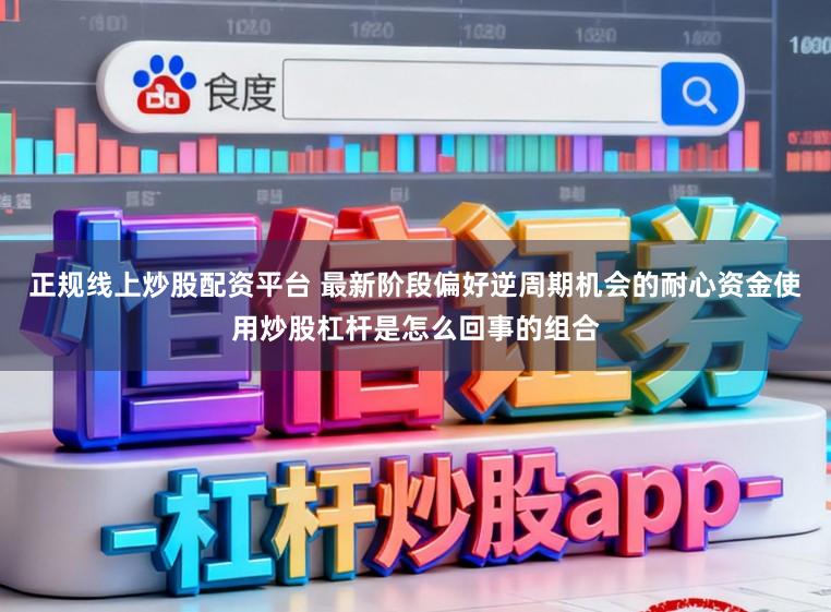 正规线上炒股配资平台 最新阶段偏好逆周期机会的耐心资金使用炒股杠杆是怎么回事的组合