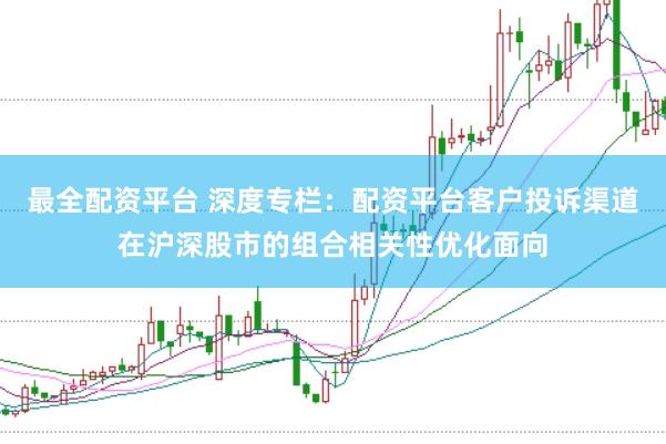 最全配资平台 深度专栏：配资平台客户投诉渠道在沪深股市的组合相关性优化面向