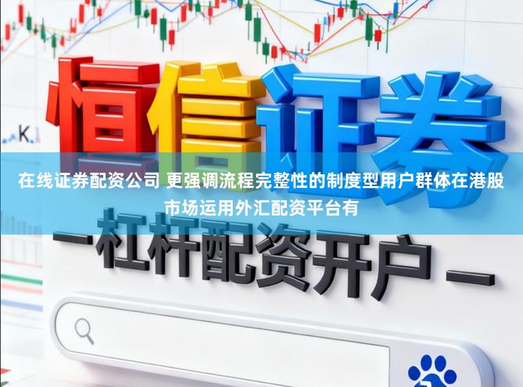 在线证券配资公司 更强调流程完整性的制度型用户群体在港股市场运用外汇配资平台有