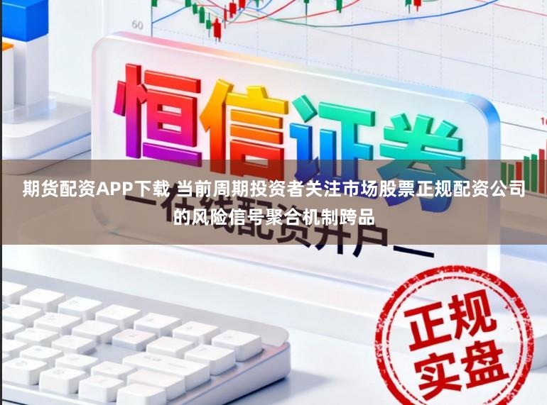 期货配资APP下载 当前周期投资者关注市场股票正规配资公司的风险信号聚合机制跨品