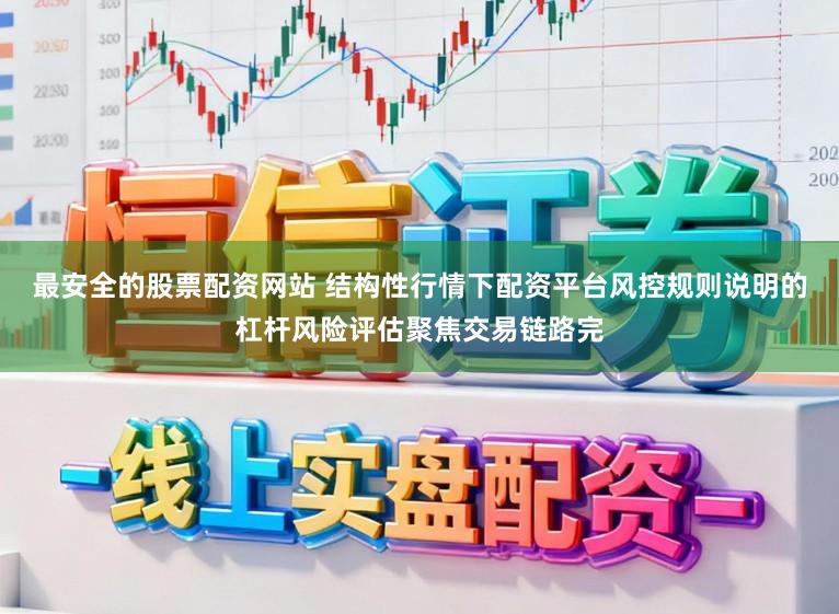 最安全的股票配资网站 结构性行情下配资平台风控规则说明的杠杆风险评估聚焦交易链路完