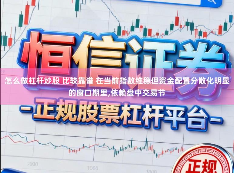 怎么做杠杆炒股 比较靠谱 在当前指数维稳但资金配置分散化明显的窗口期里，依赖盘中交易节