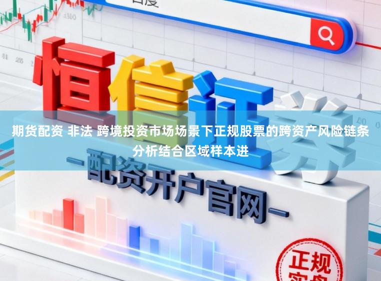 期货配资 非法 跨境投资市场场景下正规股票的跨资产风险链条分析结合区域样本进