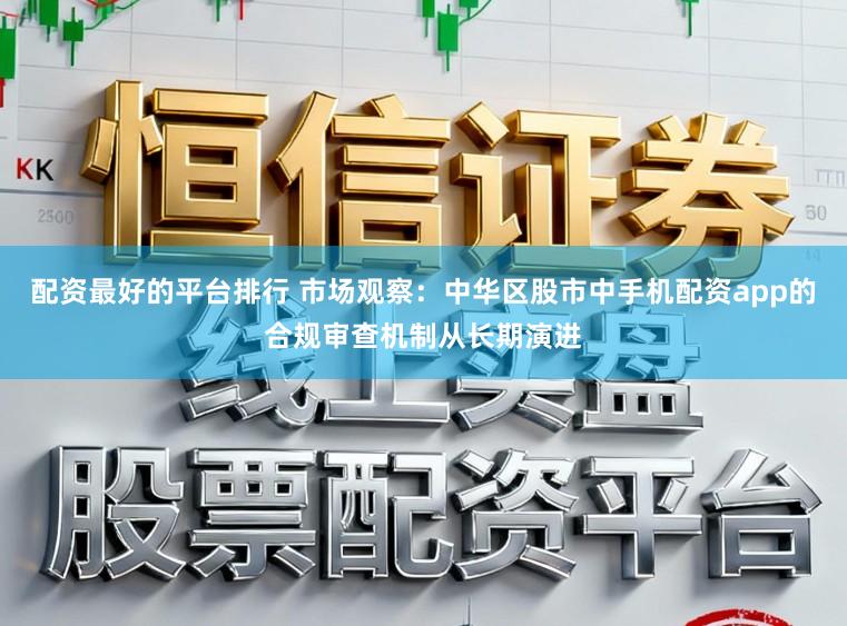 配资最好的平台排行 市场观察：中华区股市中手机配资app的合规审查机制从长期演进