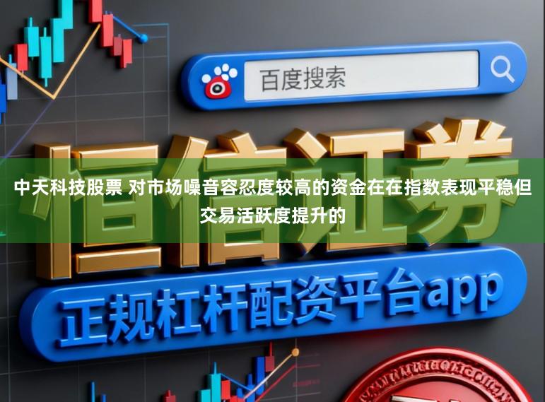 中天科技股票 对市场噪音容忍度较高的资金在在指数表现平稳但交易活跃度提升的
