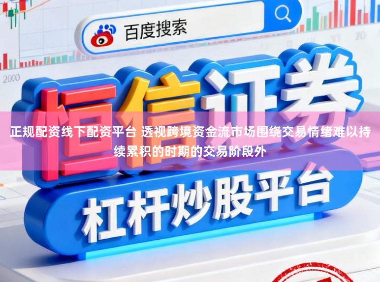 正规配资线下配资平台 透视跨境资金流市场围绕交易情绪难以持续累积的时期的交易阶段外