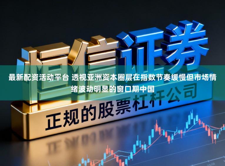 最新配资活动平台 透视亚洲资本圈层在指数节奏缓慢但市场情绪波动明显的窗口期中国