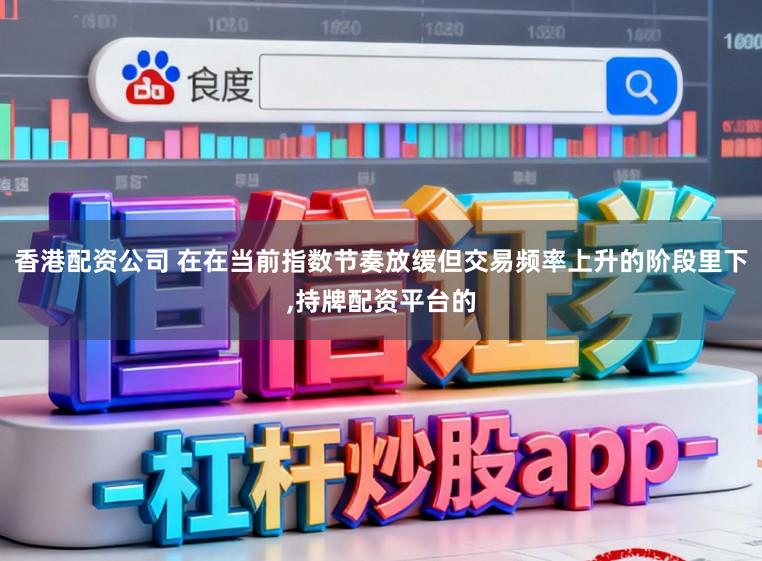 香港配资公司 在在当前指数节奏放缓但交易频率上升的阶段里下，持牌配资平台的