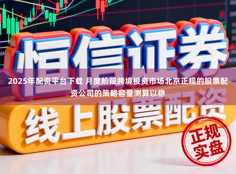 2025年配资平台下载 月度阶段跨境投资市场北京正规的股票配资公司的策略容量测算以稳