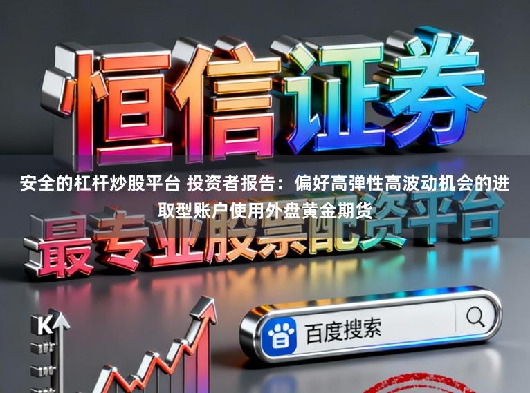 安全的杠杆炒股平台 投资者报告：偏好高弹性高波动机会的进取型账户使用外盘黄金期货