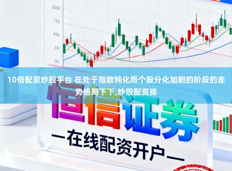 10倍配资炒股平台 在处于指数钝化而个股分化加剧的阶段的走势格局下下，炒股配资排