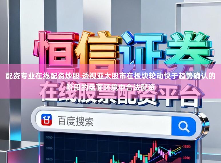 配资专业在线配资炒股 透视亚太股市在板块轮动快于趋势确认的阶段的盘面环境中合法配资
