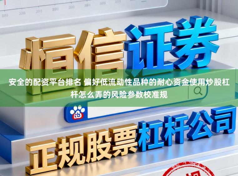 安全的配资平台排名 偏好低流动性品种的耐心资金使用炒股杠杆怎么弄的风险参数校准规