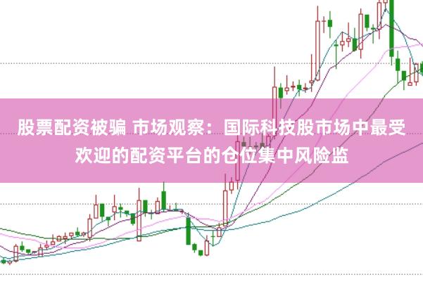 股票配资被骗 市场观察:国际科技股市场中最受欢迎的配资平台的仓位集中风险监