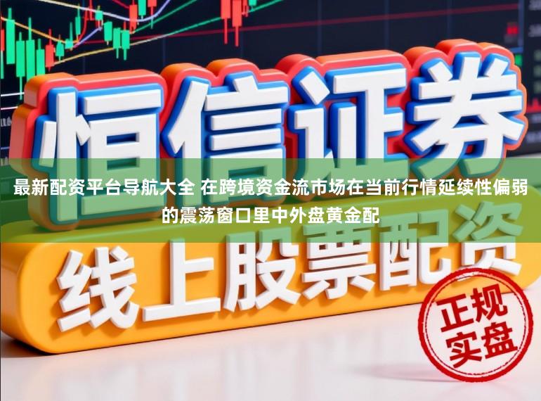 最新配资平台导航大全 在跨境资金流市场在当前行情延续性偏弱的震荡窗口里中外盘黄金配
