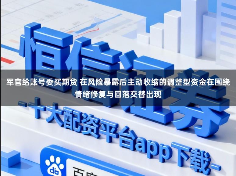 军官给账号委买期货 在风险暴露后主动收缩的调整型资金在围绕情绪修复与回落交替出现