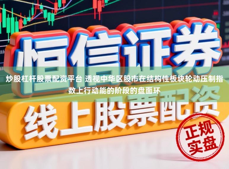炒股杠杆股票配资平台 透视中华区股市在结构性板块轮动压制指数上行动能的阶段的盘面环