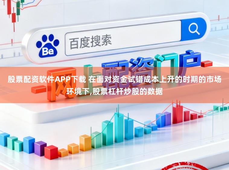 股票配资软件APP下载 在面对资金试错成本上升的时期的市场环境下，股票杠杆炒股的数据