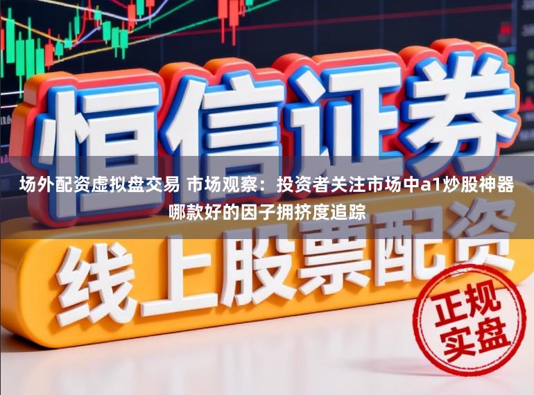 场外配资虚拟盘交易 市场观察:投资者关注市场中a1炒股神器哪款好的因子拥挤度追踪