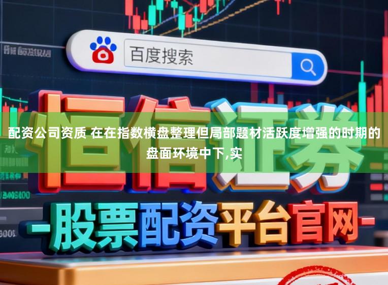 配资公司资质 在在指数横盘整理但局部题材活跃度增强的时期的盘面环境中下，实