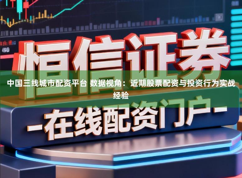 中国三线城市配资平台 数据视角:近期股票配资与投资行为实战经验