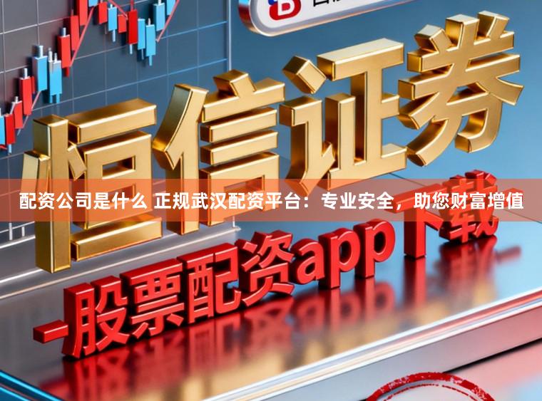 配资公司是什么 正规武汉配资平台:专业安全,助您财富增值