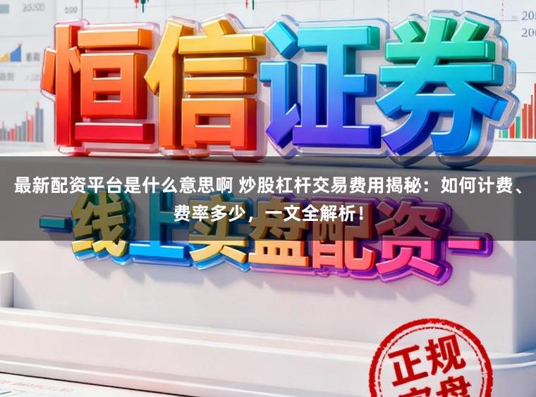 最新配资平台是什么意思啊 炒股杠杆交易费用揭秘:如何计费、费率多少,一文全解析!