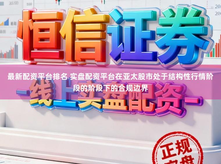 最新配资平台排名 实盘配资平台在亚太股市处于结构性行情阶段的阶段下的合规边界