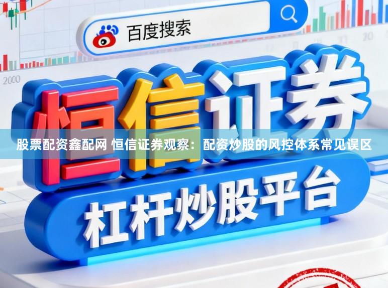 股票配资鑫配网 恒信证券观察：配资炒股的风控体系常见误区