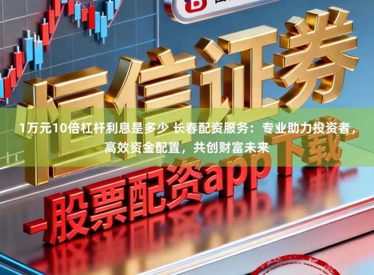1万元10倍杠杆利息是多少 长春配资服务:专业助力投资者,高效资金配置,共创财富未来