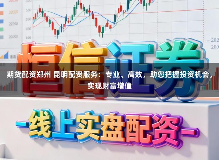 期货配资郑州 昆明配资服务:专业、高效,助您把握投资机会,实现财富增值