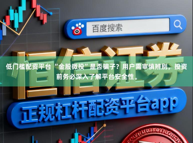 低门槛配资平台 “金股微投”是否骗子?用户需审慎辨别,投资前务必深入了解平台安全性。