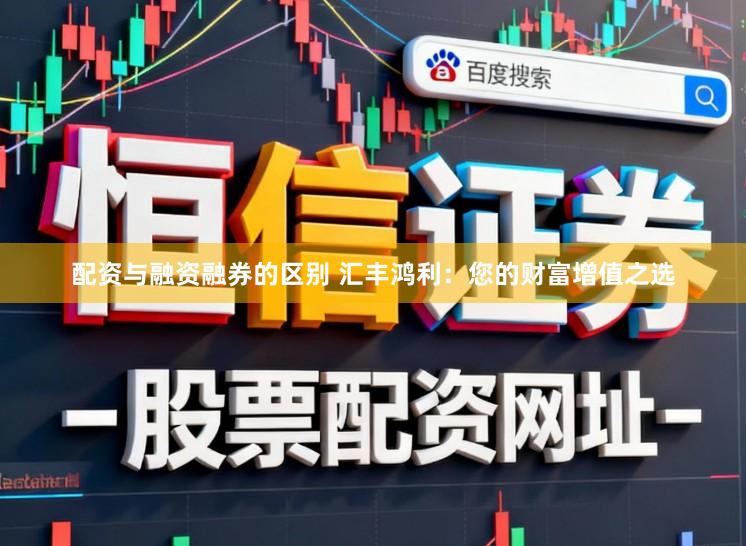 配资与融资融券的区别 汇丰鸿利:您的财富增值之选