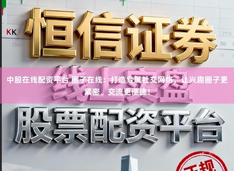 中股在线配资平台 圈子在线:打造专属社交网络,让兴趣圈子更紧密、交流更便捷!