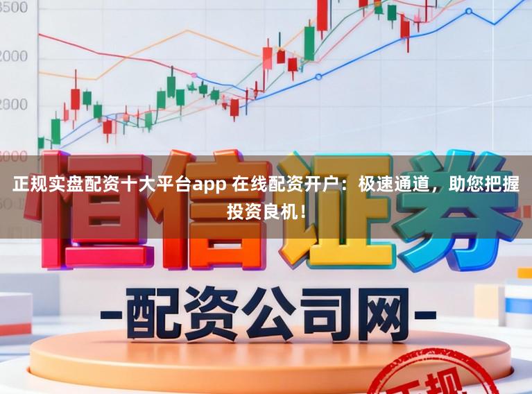 正规实盘配资十大平台app 在线配资开户:极速通道,助您把握投资良机!