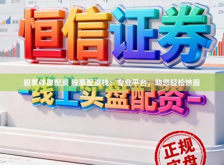 股票停牌配资 股票配资栈:专业平台,助您轻松炒股