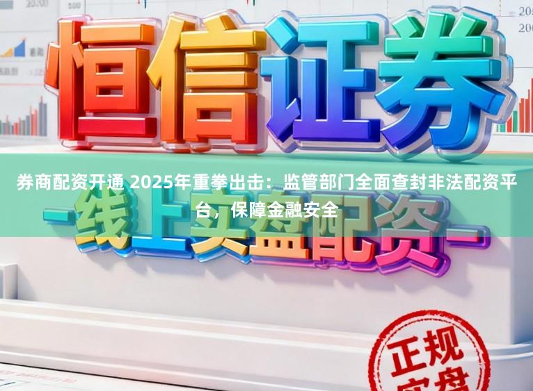 券商配资开通 2025年重拳出击:监管部门全面查封非法配资平台,保障金融安全