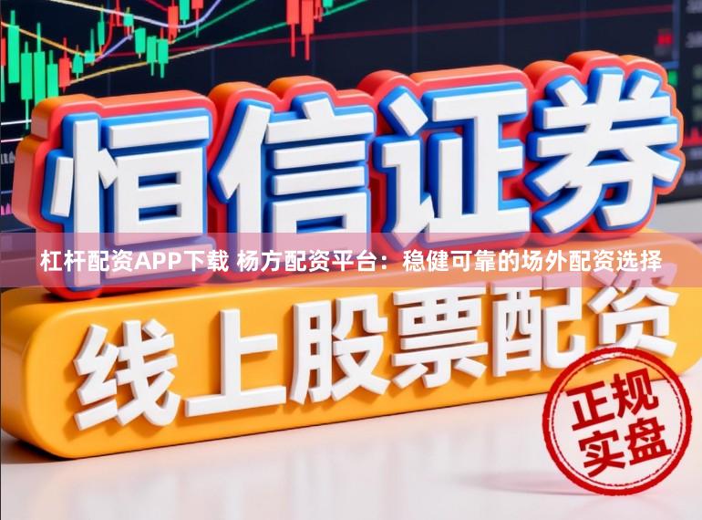 杠杆配资APP下载 杨方配资平台：稳健可靠的场外配资选择