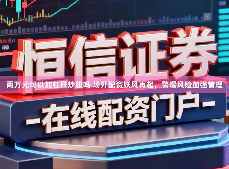 两万元可以加杠杆炒股吗 场外配资妖风再起，警惕风险加强管理