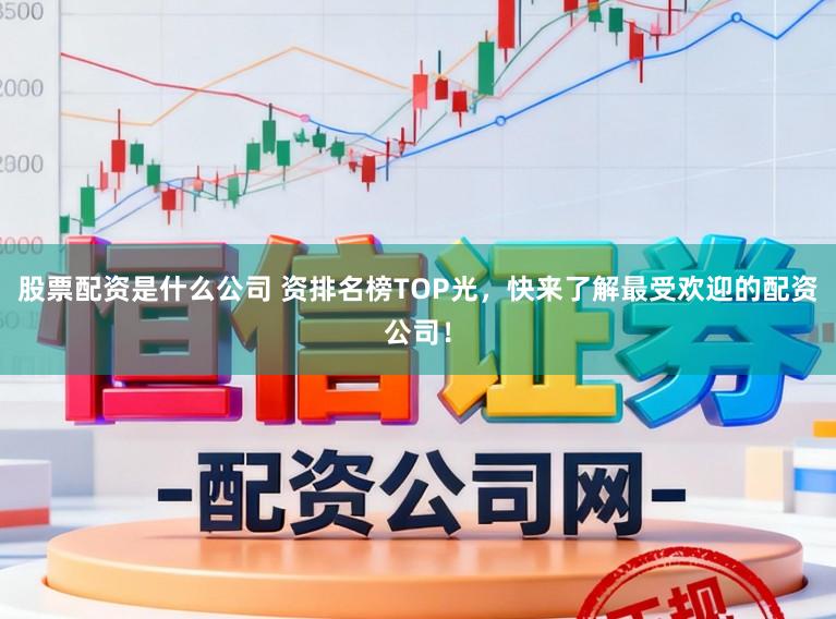 股票配资是什么公司 资排名榜TOP光，快来了解最受欢迎的配资公司！
