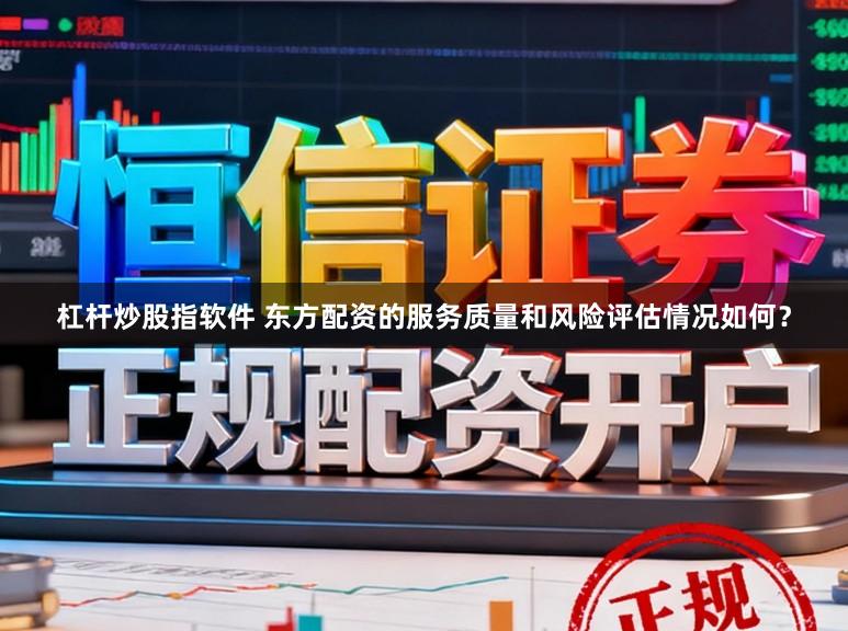 杠杆炒股指软件 东方配资的服务质量和风险评估情况如何？