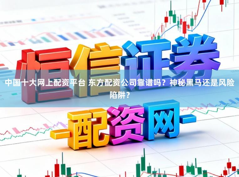 中国十大网上配资平台 东方配资公司靠谱吗？神秘黑马还是风险陷阱？