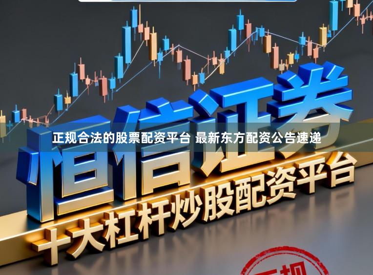 正规合法的股票配资平台 最新东方配资公告速递