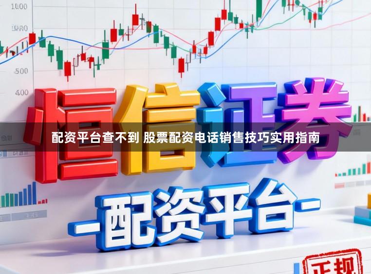 配资平台查不到 股票配资电话销售技巧实用指南