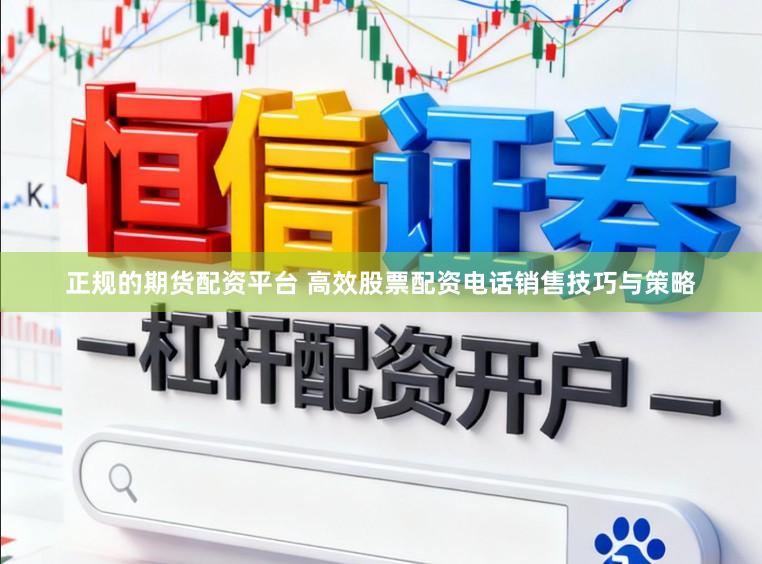 正规的期货配资平台 高效股票配资电话销售技巧与策略